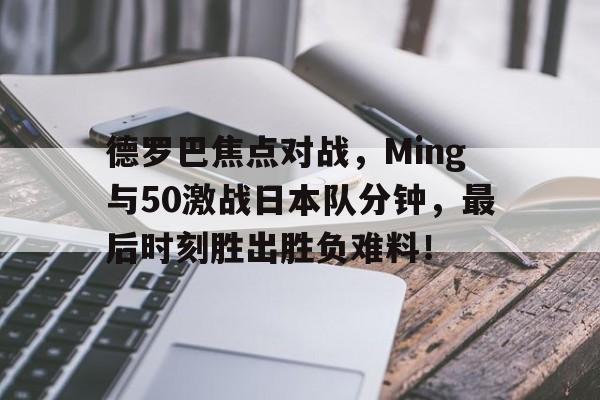 九游游戏下载官网德罗巴焦点对战，Ming与50激战日本队分钟，最后时刻胜出胜负难料！的简单介绍